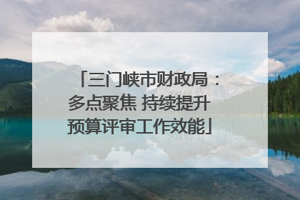 三门峡市财政局：多点聚焦 持续提升预算评审工作效能