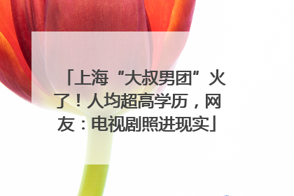 上海“大叔男团”火了！人均超高学历，网友：电视剧照进现实