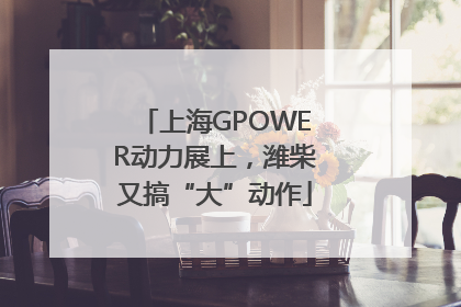 上海GPOWER动力展上，潍柴又搞“大”动作