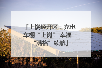 上饶经开区：充电车棚“上岗” 幸福“满格”续航