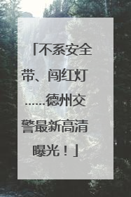 不系安全带、闯红灯……德州交警最新高清曝光！