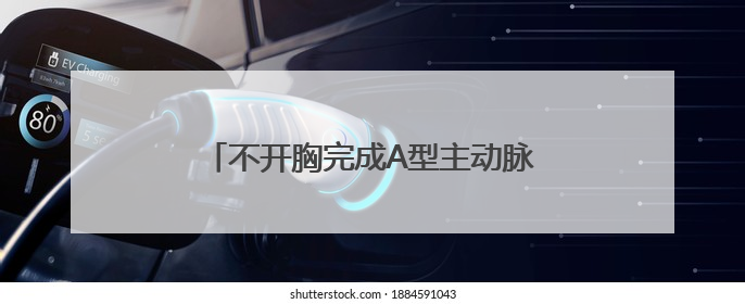 不开胸完成A型主动脉夹层手术，乌鲁木齐市友谊医院诠释生命奇迹