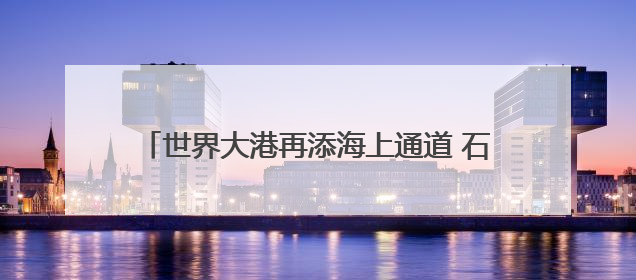 世界大港再添海上通道 石浦港区首条万吨级航道建成
