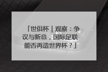 世俱杯｜观察：争议与新意，国际足联能否再造世界杯？