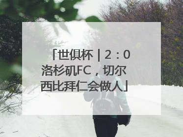 世俱杯｜2：0洛杉矶FC，切尔西比拜仁会做人