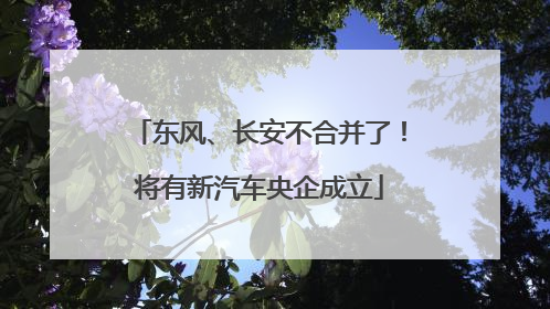 东风、长安不合并了！将有新汽车央企成立