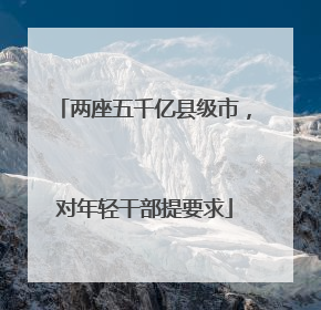 两座五千亿县级市，对年轻干部提要求