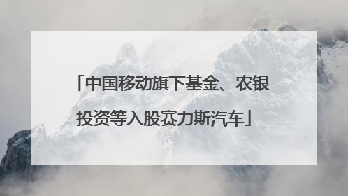 中国移动旗下基金、农银投资等入股赛力斯汽车