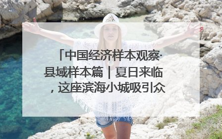 中国经济样本观察·县域样本篇｜夏日来临，这座滨海小城吸引众多年轻人打卡……