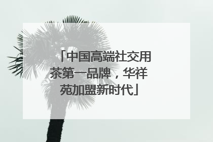 中国高端社交用茶第一品牌，华祥苑加盟新时代