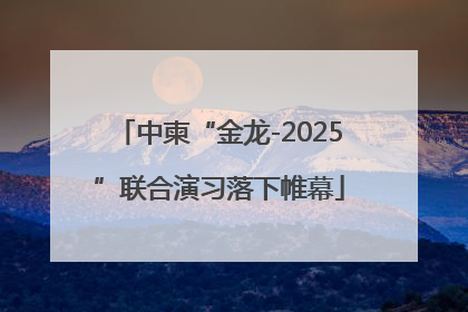 中柬“金龙-2025”联合演习落下帷幕