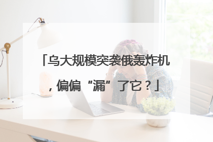 乌大规模突袭俄轰炸机，偏偏“漏”了它？