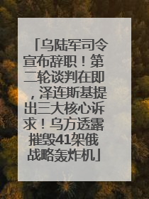乌陆军司令宣布辞职！第二轮谈判在即，泽连斯基提出三大核心诉求！乌方透露摧毁41架俄战略轰炸机