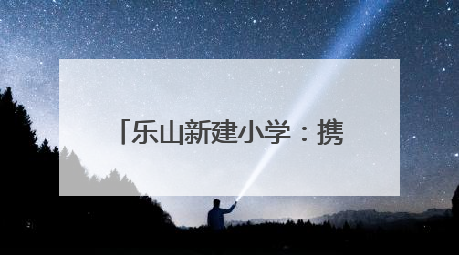 乐山新建小学：携手护苗，共筑成长