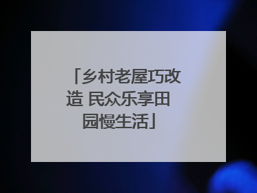 乡村老屋巧改造 民众乐享田园慢生活