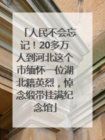 人民不会忘记！20多万人到河北这个市缅怀一位湖北籍英烈，悼念缎带挂满纪念馆