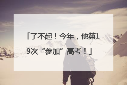 了不起！今年，他第19次“参加”高考！