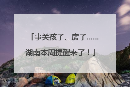 事关孩子、房子……湖南本周提醒来了！