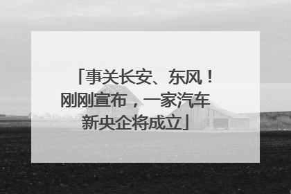 事关长安、东风！刚刚宣布，一家汽车新央企将成立