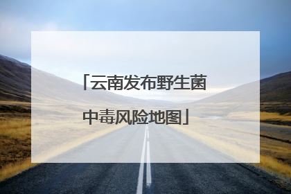 云南发布野生菌中毒风险地图