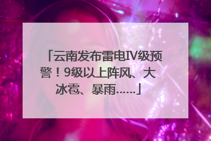 云南发布雷电Ⅳ级预警！9级以上阵风、大冰雹、暴雨……