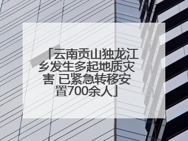 云南贡山独龙江乡发生多起地质灾害 已紧急转移安置700余人