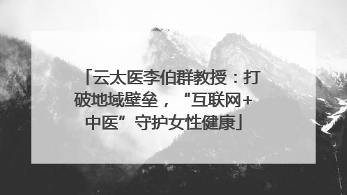云太医李伯群教授：打破地域壁垒，“互联网+中医”守护女性健康