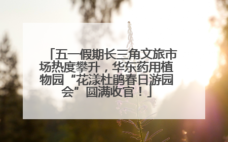 五一假期长三角文旅市场热度攀升，华东药用植物园“花漾杜鹃春日游园会”圆满收官！