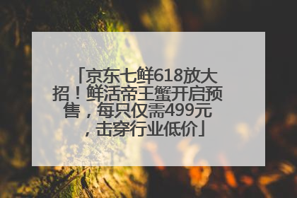 京东七鲜618放大招！鲜活帝王蟹开启预售，每只仅需499元，击穿行业低价