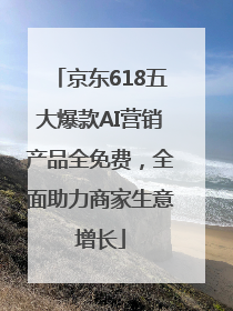 京东618五大爆款AI营销产品全免费，全面助力商家生意增长