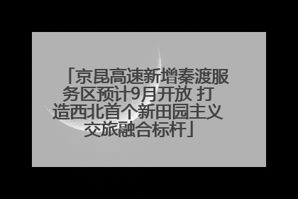 京昆高速新增秦渡服务区预计9月开放 打造西北首个新田园主义交旅融合标杆