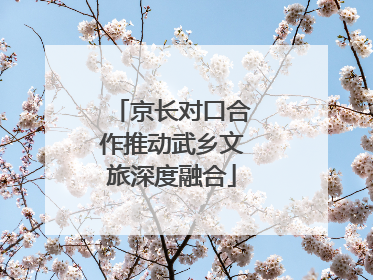 京长对口合作推动武乡文旅深度融合