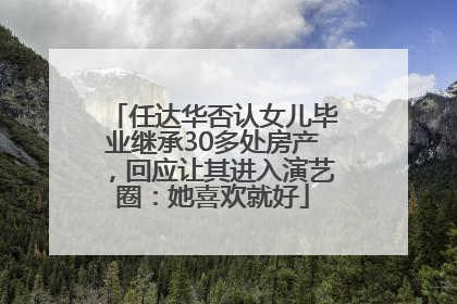 任达华否认女儿毕业继承30多处房产，回应让其进入演艺圈：她喜欢就好