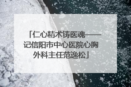 仁心精术铸医魂——记信阳市中心医院心胸外科主任范逸松