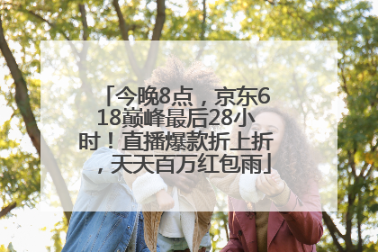 今晚8点，京东618巅峰最后28小时！直播爆款折上折，天天百万红包雨