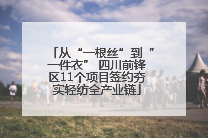 从“一根丝”到“一件衣” 四川前锋区11个项目签约夯实轻纺全产业链