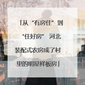从“有房住”到“住好房” 河北装配式农房成了村里的明星样板房