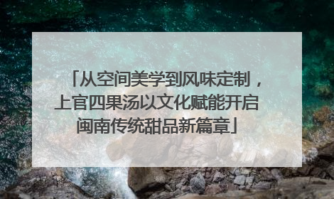 从空间美学到风味定制，上官四果汤以文化赋能开启闽南传统甜品新篇章