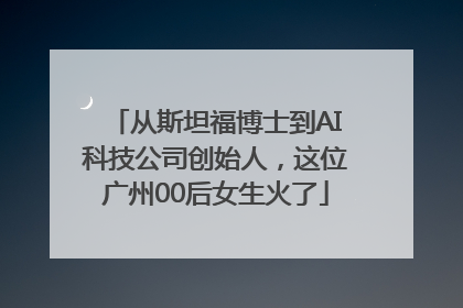 从斯坦福博士到AI科技公司创始人，这位广州00后女生火了