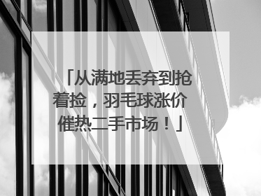 从满地丢弃到抢着捡，羽毛球涨价催热二手市场！