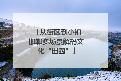 从街区到小镇 邯郸多场景解码文化“出圈”