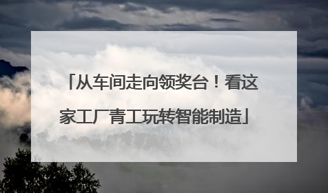 从车间走向领奖台！看这家工厂青工玩转智能制造