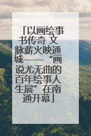 以画绘事书传奇 文脉薪火映通城——“画说尤无曲的百年绘事人生展”在南通开幕