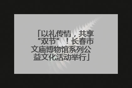 以礼传情，共享“双节”！长春市文庙博物馆系列公益文化活动举行