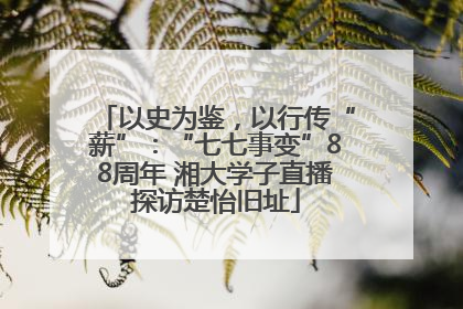 以史为鉴，以行传“薪”：“七七事变”88周年 湘大学子直播探访楚怡旧址