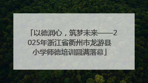 以德润心，筑梦未来——2025年浙江省衢州市龙游县小学师德培训圆满落幕