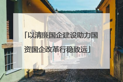 以清廉国企建设助力国资国企改革行稳致远
