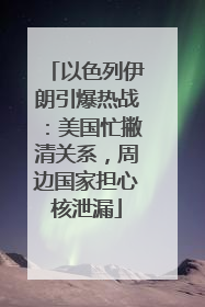 以色列伊朗引爆热战：美国忙撇清关系，周边国家担心核泄漏