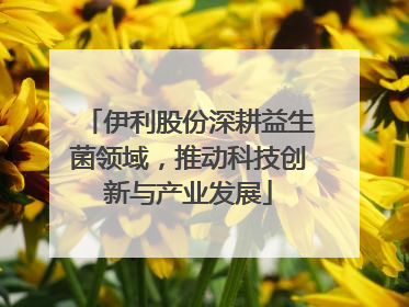 伊利股份深耕益生菌领域，推动科技创新与产业发展