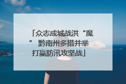 众志成城战洪“魔” 黔南州多措并举打赢防汛攻坚战